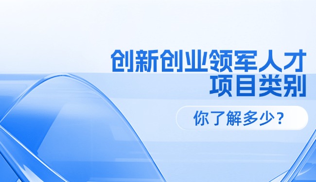 創(chuàng)新創(chuàng)業(yè)領(lǐng)軍人才各級項(xiàng)目類別，你了解多少？